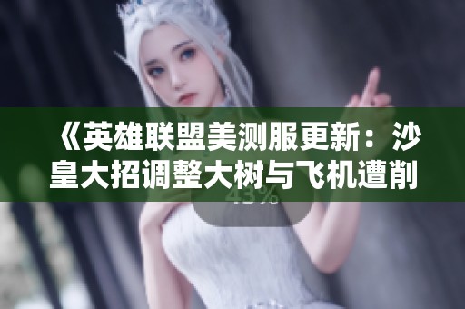 《英雄联盟美测服更新：沙皇大招调整大树与飞机遭削弱》