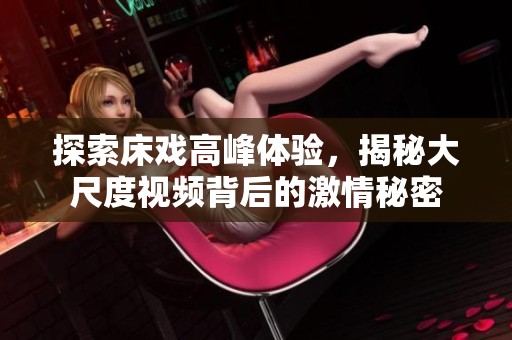 探索床戏高峰体验，揭秘大尺度视频背后的激情秘密