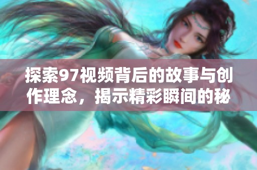 探索97视频背后的故事与创作理念，揭示精彩瞬间的秘密