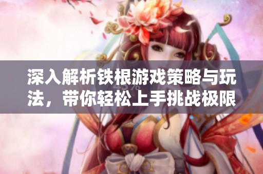 深入解析铁根游戏策略与玩法，带你轻松上手挑战极限