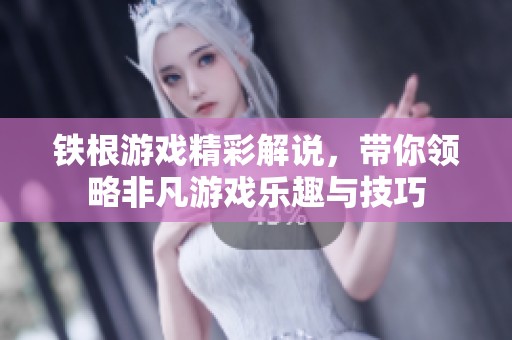 铁根游戏精彩解说，带你领略非凡游戏乐趣与技巧