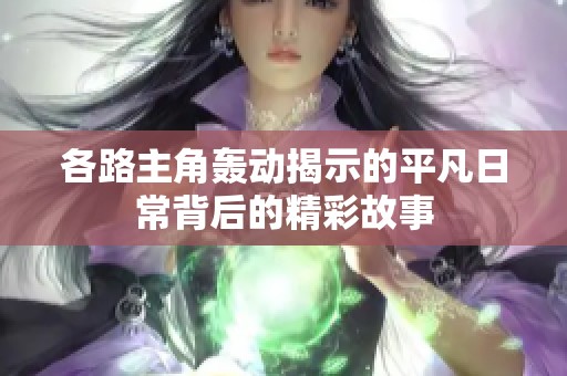 各路主角轰动揭示的平凡日常背后的精彩故事