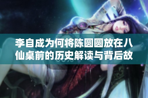 李自成为何将陈圆圆放在八仙桌前的历史解读与背后故事