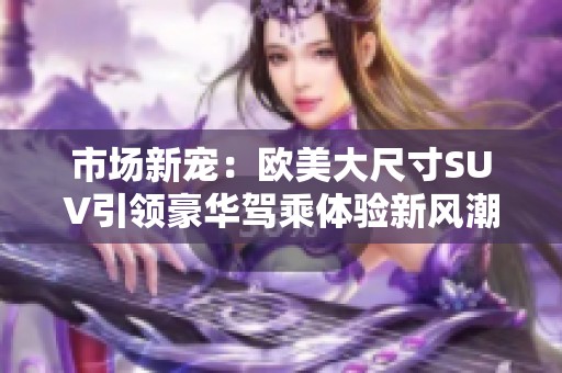 市场新宠：欧美大尺寸SUV引领豪华驾乘体验新风潮