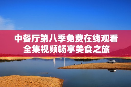 中餐厅第八季免费在线观看 全集视频畅享美食之旅