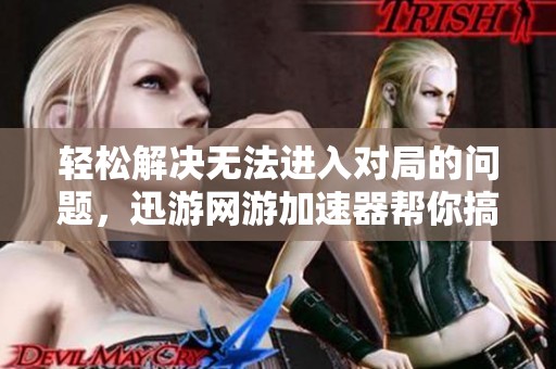轻松解决无法进入对局的问题，迅游网游加速器帮你搞定所有障碍