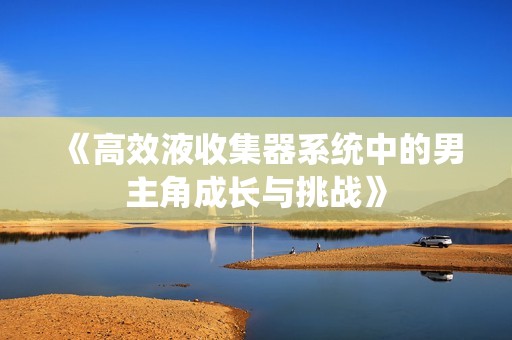 《高效液收集器系统中的男主角成长与挑战》