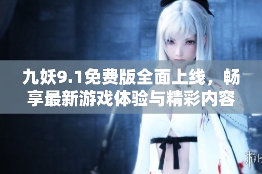 九妖9.1免费版全面上线，畅享最新游戏体验与精彩内容