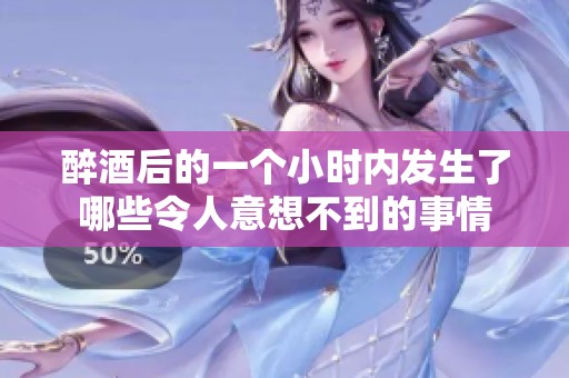醉酒后的一个小时内发生了哪些令人意想不到的事情