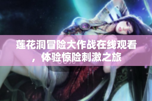 莲花洞冒险大作战在线观看，体验惊险刺激之旅
