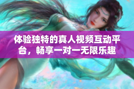 体验独特的真人视频互动平台，畅享一对一无限乐趣