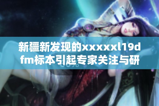 新疆新发现的xxxxxl19dfm标本引起专家关注与研究