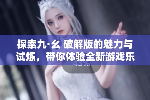 探索九·幺 破解版的魅力与试炼，带你体验全新游戏乐趣