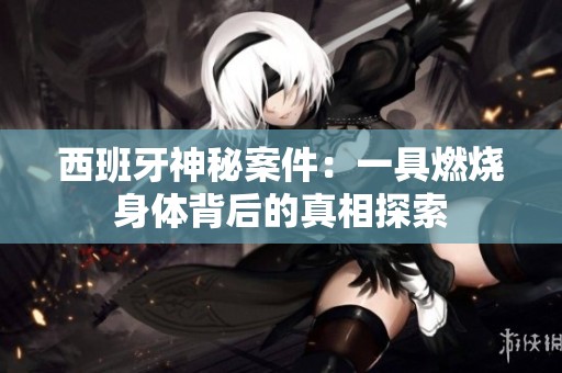 西班牙神秘案件：一具燃烧身体背后的真相探索