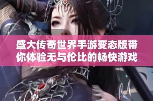 盛大传奇世界手游变态版带你体验无与伦比的畅快游戏新篇章!