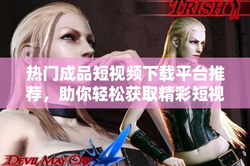 热门成品短视频下载平台推荐，助你轻松获取精彩短视频