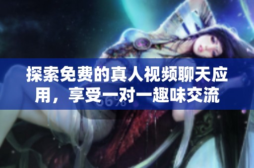 探索免费的真人视频聊天应用，享受一对一趣味交流