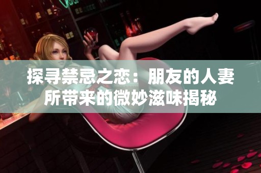 探寻禁忌之恋：朋友的人妻所带来的微妙滋味揭秘