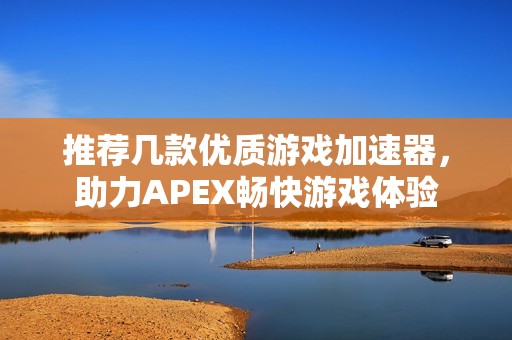 推荐几款优质游戏加速器，助力APEX畅快游戏体验