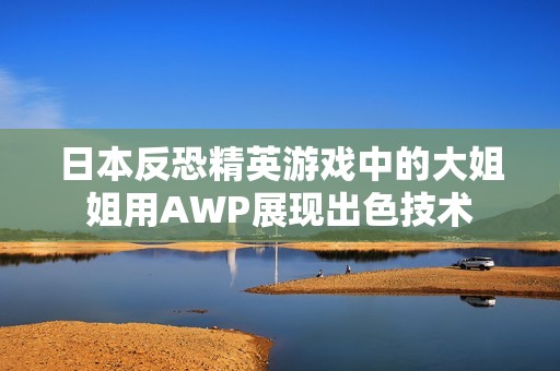 日本反恐精英游戏中的大姐姐用AWP展现出色技术