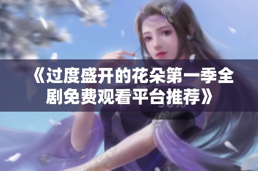 《过度盛开的花朵第一季全剧免费观看平台推荐》
