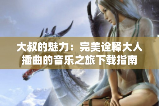 大叔的魅力：完美诠释大人插曲的音乐之旅下载指南