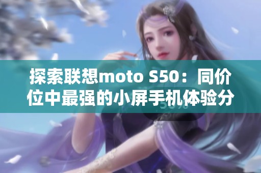 探索联想moto S50：同价位中最强的小屏手机体验分析