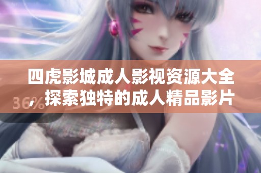 四虎影城成人影视资源大全，探索独特的成人精品影片体验