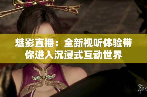 魅影直播：全新视听体验带你进入沉浸式互动世界