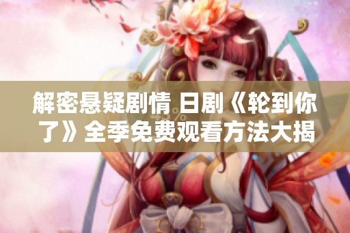 解密悬疑剧情 日剧《轮到你了》全季免费观看方法大揭秘