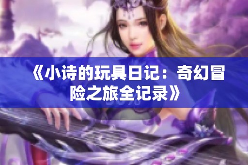 《小诗的玩具日记：奇幻冒险之旅全记录》