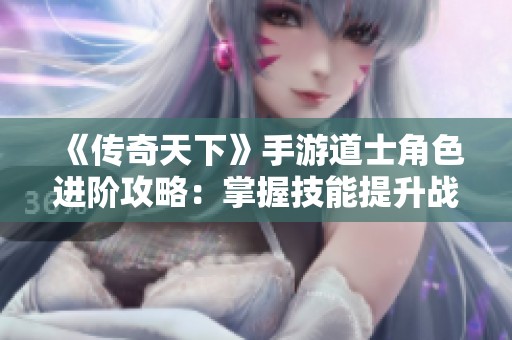 《传奇天下》手游道士角色进阶攻略：掌握技能提升战力秘诀