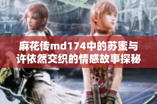 麻花传md174中的苏蜜与许依然交织的情感故事探秘