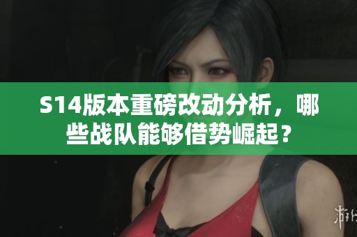 S14版本重磅改动分析，哪些战队能够借势崛起？
