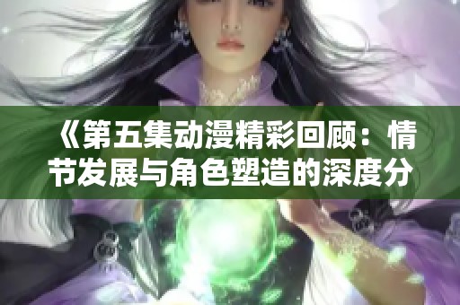 《第五集动漫精彩回顾：情节发展与角色塑造的深度分析》