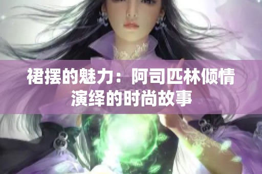 裙摆的魅力：阿司匹林倾情演绎的时尚故事