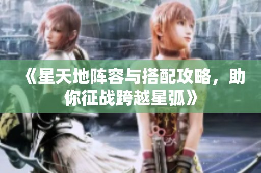 《星天地阵容与搭配攻略，助你征战跨越星弧》