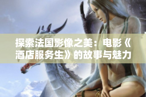 探索法国影像之美：电影《酒店服务生》的故事与魅力
