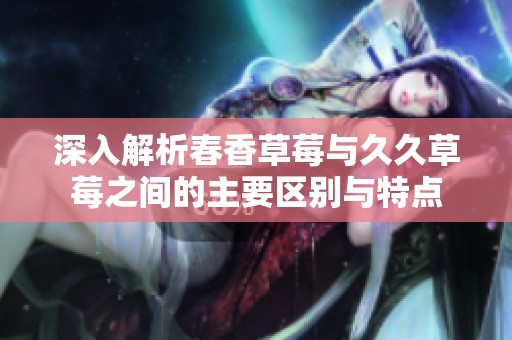 深入解析春香草莓与久久草莓之间的主要区别与特点
