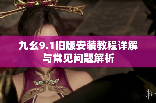 九幺9.1旧版安装教程详解与常见问题解析