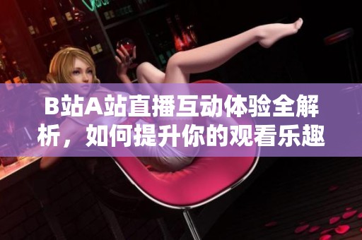 B站A站直播互动体验全解析，如何提升你的观看乐趣