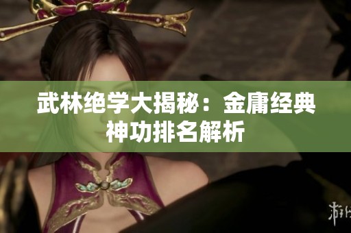 武林绝学大揭秘：金庸经典神功排名解析