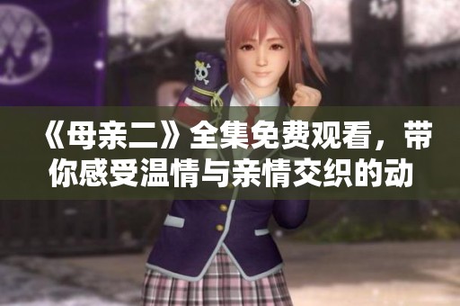 《母亲二》全集免费观看，带你感受温情与亲情交织的动人故事