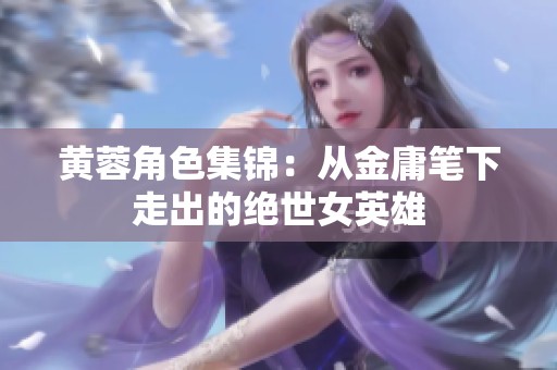 黄蓉角色集锦：从金庸笔下走出的绝世女英雄