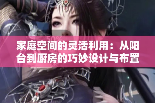 家庭空间的灵活利用：从阳台到厨房的巧妙设计与布置