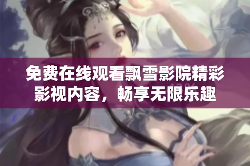 免费在线观看飘雪影院精彩影视内容，畅享无限乐趣