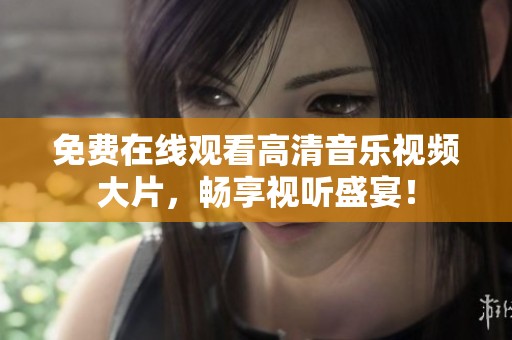 免费在线观看高清音乐视频大片，畅享视听盛宴！