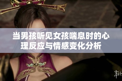 当男孩听见女孩喘息时的心理反应与情感变化分析