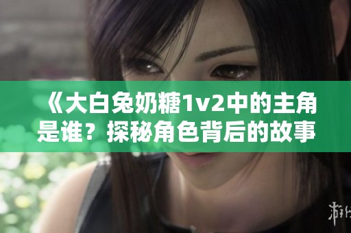 《大白兔奶糖1v2中的主角是谁？探秘角色背后的故事》