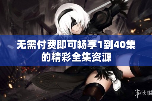 无需付费即可畅享1到40集的精彩全集资源